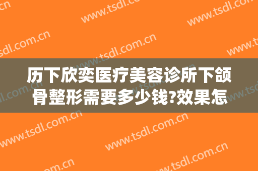 历下欣奕医疗美容诊所下颌骨整形需要多少钱?效果怎么样?(整形下颌骨手术价格)