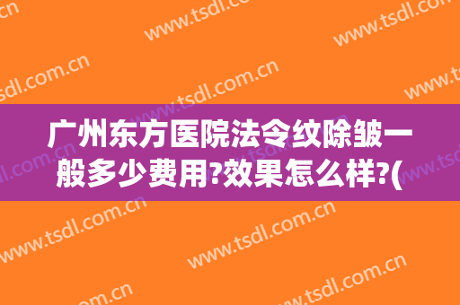 广州东方医院法令纹除皱一般多少费用?效果怎么样?(整形医院去除法令纹的价格)