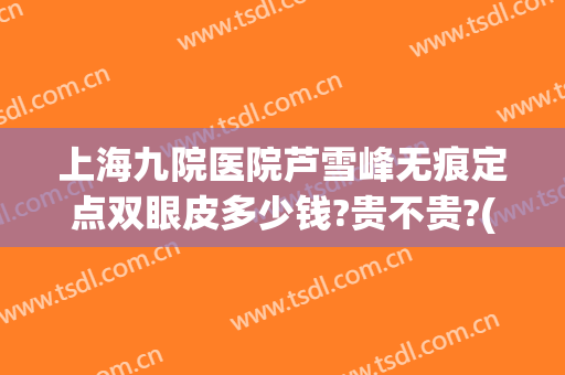 上海九院医院芦雪峰无痕定点双眼皮多少钱?贵不贵?(上海九院做双眼皮大概多少钱)