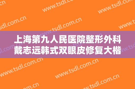 上海第九人民医院整形外科戴志远韩式双眼皮修复大楷需要多少费用?效果怎么样?