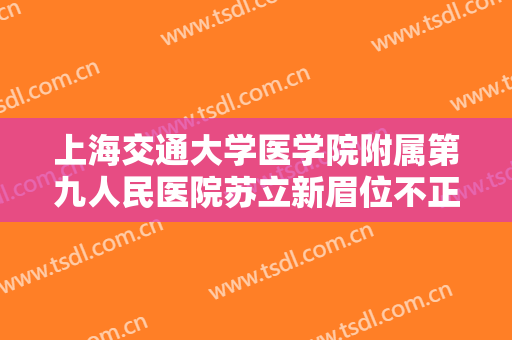 上海交通大学医学院附属第九人民医院苏立新眉位不正修复一般价位是多少费用?怎么样?