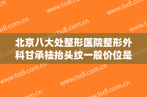 北京八大处整形医院整形外科甘承祛抬头纹一般价位是多少?靠谱吗?(北京八大处整形专家)