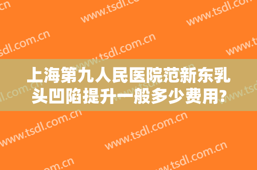 上海第九人民医院范新东乳头凹陷提升一般多少费用?多长时间恢复?