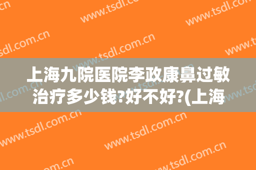 上海九院医院李政康鼻过敏治疗多少钱?好不好?(上海九院鼻修复价格多少)