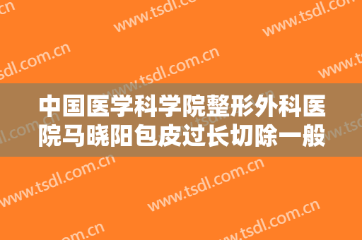中国医学科学院整形外科医院马晓阳包皮过长切除一般多少钱?好不好?