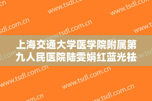 上海交通大学医学院附属第九人民医院陆雯娟红蓝光祛痘一般价位是多少钱?效果怎么样?