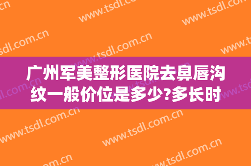 广州军美整形医院去鼻唇沟纹一般价位是多少?多长时间恢复?(广州军美整形医院电话)