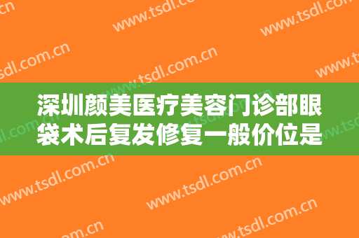 深圳颜美医疗美容门诊部眼袋术后复发修复一般价位是多少钱?好不好?
