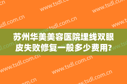 苏州华美美容医院埋线双眼皮失败修复一般多少费用?有哪些优势?(苏州双眼皮埋线价格)