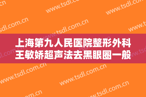 上海第九人民医院整形外科王敏娇超声法去黑眼圈一般价位是多少?多长时间恢复?