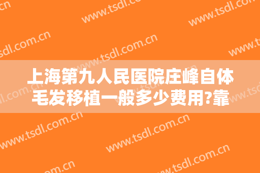 上海第九人民医院庄峰自体毛发移植一般多少费用?靠谱吗?