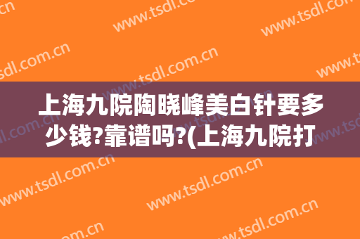 上海九院陶晓峰美白针要多少钱?靠谱吗?(上海九院打美白针)