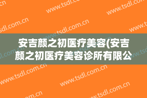安吉颜之初医疗美容(安吉颜之初医疗美容诊所有限公司)