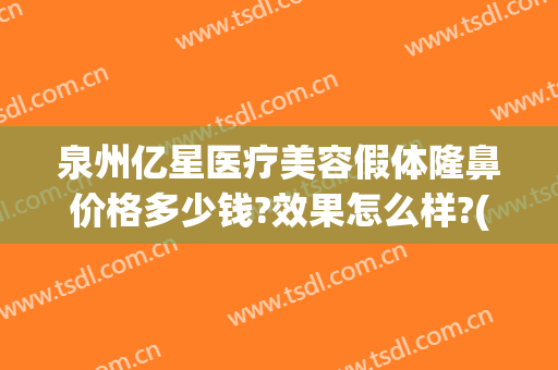 泉州亿星医疗美容假体隆鼻价格多少钱?效果怎么样?(泉州假体隆胸医院哪家好)