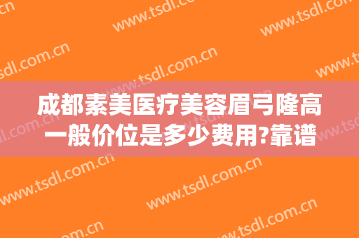 成都素美医疗美容眉弓隆高一般价位是多少费用?靠谱吗?(成都素美医疗整形医院地址)