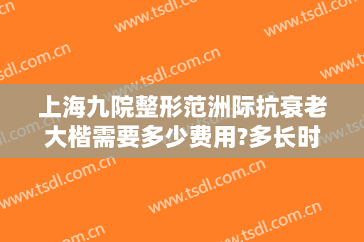 上海九院整形范洲际抗衰老大楷需要多少费用?多长时间恢复?