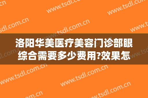 洛阳华美医疗美容门诊部眼综合需要多少费用?效果怎么样?(洛阳华美整形美容医院医生)