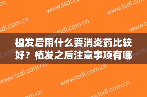 植发后用什么要消炎药比较好？植发之后注意事项有哪些?(植发后要喷什么药水)