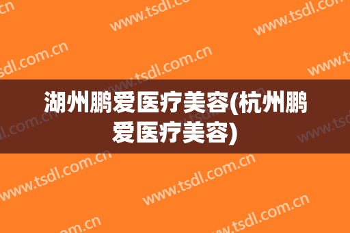 湖州鹏爱医疗美容(杭州鹏爱医疗美容)
