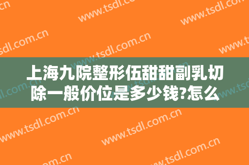 上海九院整形伍甜甜副乳切除一般价位是多少钱?怎么样?