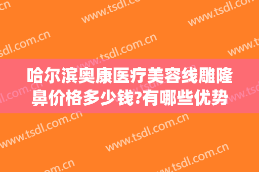哈尔滨奥康医疗美容线雕隆鼻价格多少钱?有哪些优势?(奥康整形美容怎么样)