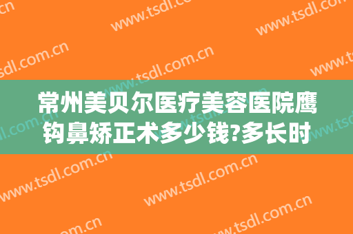 常州美贝尔医疗美容医院鹰钩鼻矫正术多少钱?多长时间恢复?(鹰钩鼻矫正价格)