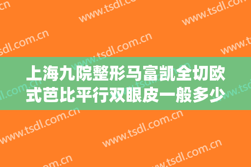 上海九院整形马富凯全切欧式芭比平行双眼皮一般多少钱?可靠吗?(上海九院割双眼皮谁的技术最好)