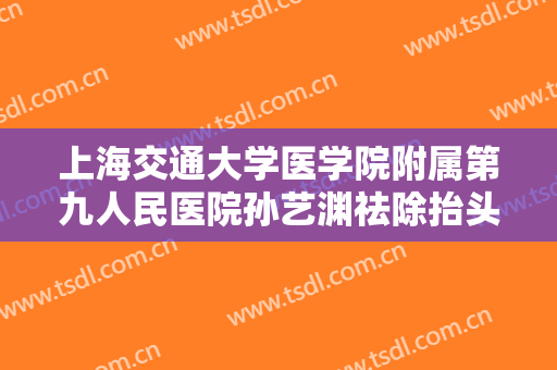 上海交通大学医学院附属第九人民医院孙艺渊祛除抬头纹价格多少钱?怎么样?