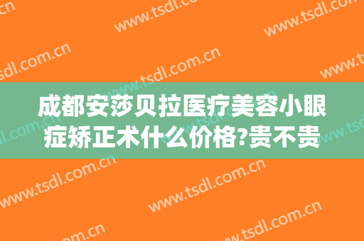 成都安莎贝拉医疗美容小眼症矫正术什么价格?贵不贵?(成都安莎贝拉医疗美容怎么样)