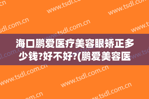 海口鹏爱医疗美容眼矫正多少钱?好不好?(鹏爱美容医院可信吗)