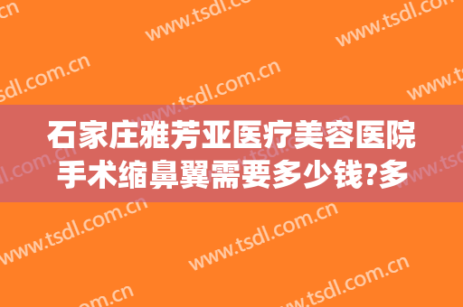 石家庄雅芳亚医疗美容医院手术缩鼻翼需要多少钱?多长时间恢复?(石家庄雅芳亚医疗整形美容)