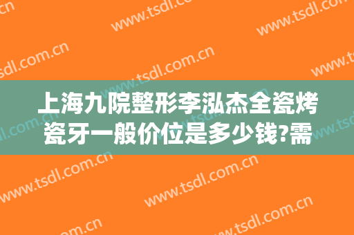 上海九院整形李泓杰全瓷烤瓷牙一般价位是多少钱?需要多久恢复?(上海九院整牙价目表2024)