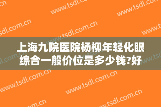 上海九院医院杨柳年轻化眼综合一般价位是多少钱?好不好?