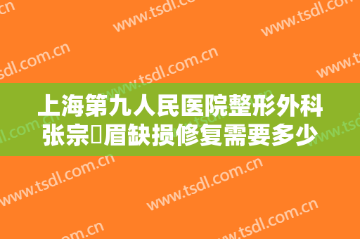 上海第九人民医院整形外科张宗棨眉缺损修复需要多少钱?靠谱吗?