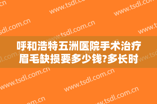 呼和浩特五洲医院手术治疗眉毛缺损要多少钱?多长时间恢复?