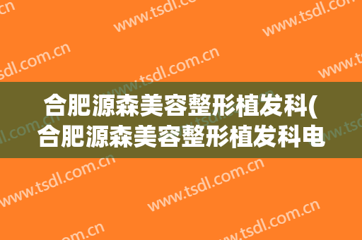 合肥源森美容整形植发科(合肥源森美容整形植发科电话)