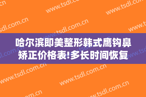 哈尔滨即美整形韩式鹰钩鼻矫正价格表!多长时间恢复?(鹰钩鼻矫正大概多少钱)