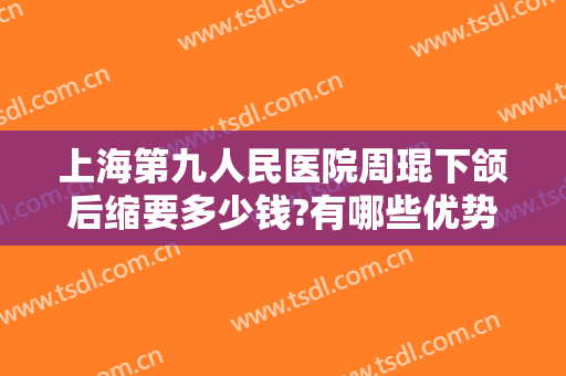 上海第九人民医院周琨下颌后缩要多少钱?有哪些优势?