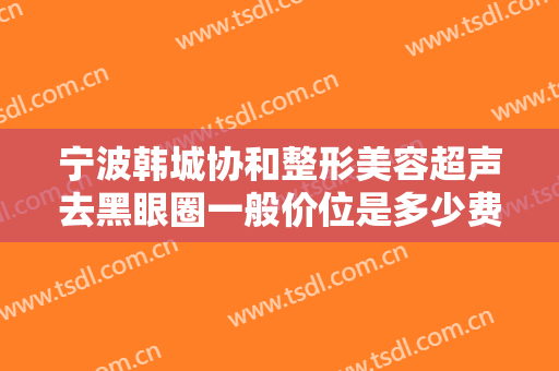 宁波韩城协和整形美容超声去黑眼圈一般价位是多少费用?可靠吗?