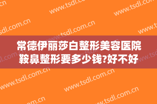常德伊丽莎白整形美容医院鞍鼻整形要多少钱?好不好?(常德伊丽莎白美容整形医院电话)