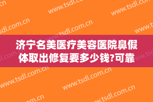 济宁名美医疗美容医院鼻假体取出修复要多少钱?可靠吗?(去除鼻子假体需要多少钱)