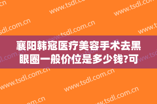 襄阳韩寇医疗美容手术去黑眼圈一般价位是多少钱?可靠吗?(韩美整形美容医院瘦脸针多少钱)