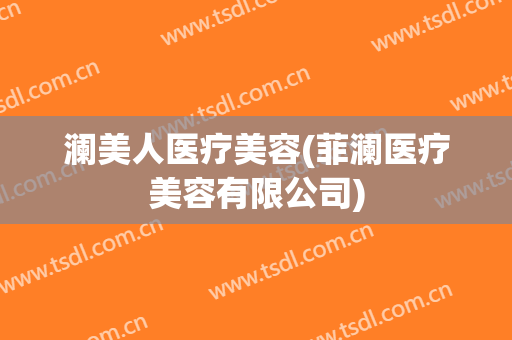 澜美人医疗美容(菲澜医疗美容有限公司)