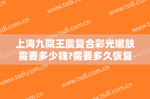 上海九院王震复合彩光嫩肤需要多少钱?需要多久恢复?