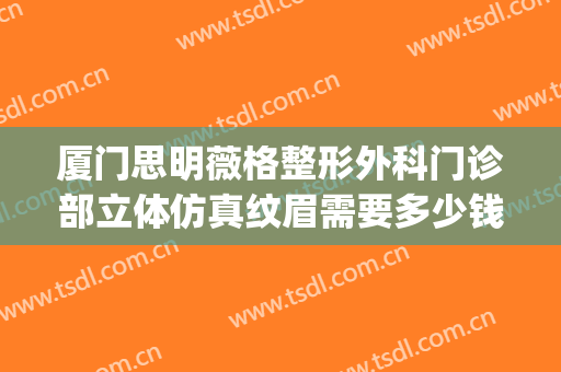 厦门思明薇格整形外科门诊部立体仿真纹眉需要多少钱?效果怎么样?(厦门薇格医疗美容)