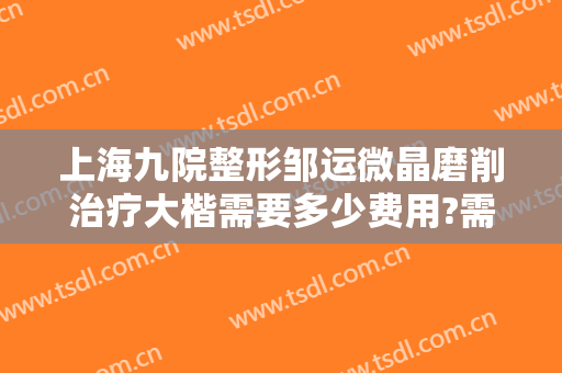 上海九院整形邹运微晶磨削治疗大楷需要多少费用?需要多久恢复?