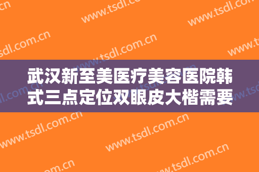 武汉新至美医疗美容医院韩式三点定位双眼皮大楷需要多少钱?需要多久恢复?