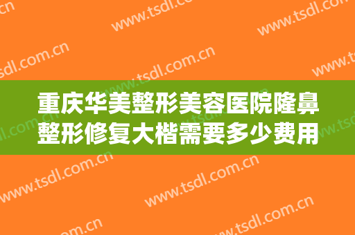 重庆华美整形美容医院隆鼻整形修复大楷需要多少费用?贵不贵?(重庆华美整形美容医院正规吗)