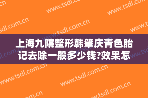 上海九院整形韩肇庆青色胎记去除一般多少钱?效果怎么样?
