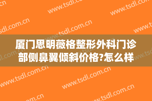 厦门思明薇格整形外科门诊部侧鼻翼倾斜价格?怎么样?(厦门薇格整形医院)